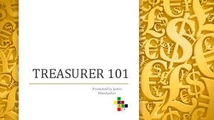 TREASURER 101 Presented by Jamie Manchester Treasurer 101