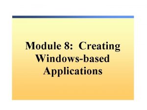 Module 8 Creating Windowsbased Applications Overview n Creating