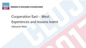 Cooperation East West Experiences and lessons learnt Oleksandr