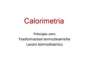 Calorimetria Principio zero Trasformazioni termodinamiche Lavoro termodinamico Stato