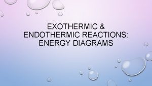 EXOTHERMIC ENDOTHERMIC REACTIONS ENERGY DIAGRAMS EXOTHERMIC EXOTHERMIC THE