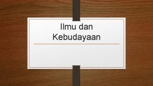 Ilmu dan Kebudayaan Ilmu adalah kesatuan pengetahuan yang