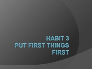 HABIT 3 PUT FIRST THINGS FIRST Make it