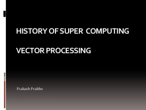 HISTORY OF SUPER COMPUTING VECTOR PROCESSING Prakash Prabhu