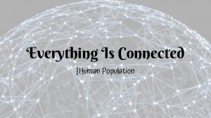Everything Is Connected Human Population Introduction Everything is