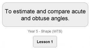 To estimate and compare acute and obtuse angles