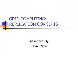 GRID COMPUTING REPLICATION CONCEPTS Presented By Payal Patel