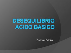 DESEQUILIBRIO ACIDO BASICO Enrique Boloa Introduccin Acidemia vs
