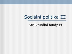 Sociln politika III Strukturln fondy EU Regionln politika