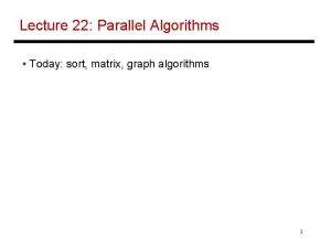 Lecture 22 Parallel Algorithms Today sort matrix graph