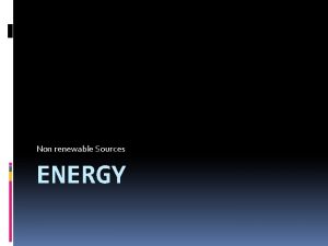 Non renewable Sources ENERGY ENERGY Energy is the