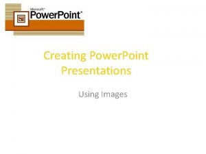 Creating Power Point Presentations Using Images Using Images