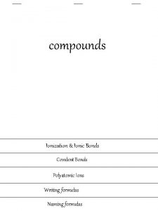 compounds Ionization Ionic Bonds Covalent Bonds Polyatomic Ions