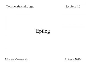 Computational Logic Lecture 15 Epilog Michael Genesereth Autumn