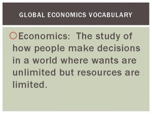 GLOBAL ECONOMICS VOCABULARY Economics The study of how