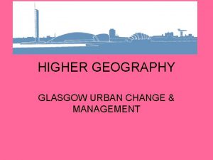 HIGHER GEOGRAPHY GLASGOW URBAN CHANGE MANAGEMENT CHANGES IN