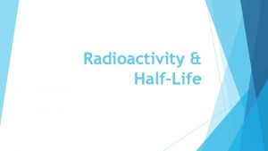 Radioactivity HalfLife HalfLife t The nuclei of radioactive