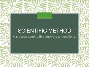 SCIENTIFIC METHOD A process used to find answers