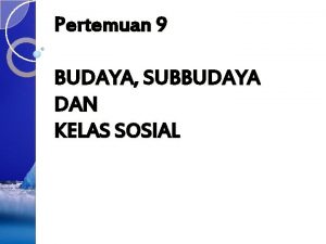 Pertemuan 9 BUDAYA SUBBUDAYA DAN KELAS SOSIAL BUDAYA