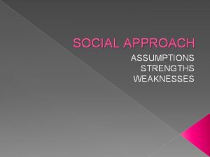 SOCIAL APPROACH ASSUMPTIONS STRENGTHS WEAKNESSES ASSUMPTIONS OF THE