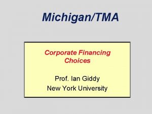 MichiganTMA Corporate Financing Choices Prof Ian Giddy New