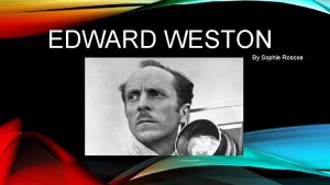 EDWARD WESTON By Sophie Roscoe PART ONE Edward