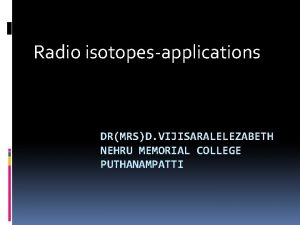 Radio isotopesapplications DRMRSD VIJISARALELEZABETH NEHRU MEMORIAL COLLEGE PUTHANAMPATTI