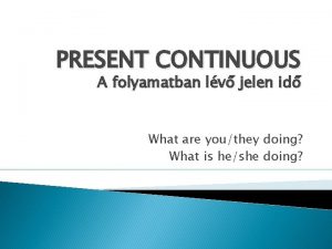 PRESENT CONTINUOUS A folyamatban lv jelen id What