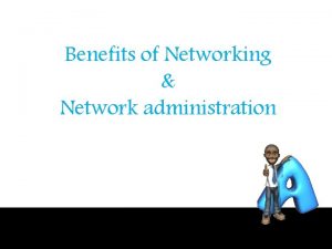 Benefits of Networking Network administration Benefits of Networking