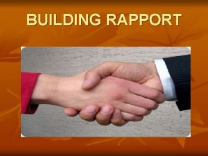 BUILDING RAPPORT Building rapport is the feeling of