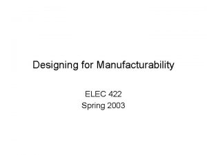 Designing for Manufacturability ELEC 422 Spring 2003 Manufacturing