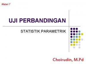 Materi 7 UJI PERBANDINGAN STATISTIK PARAMETRIK Choirudin M