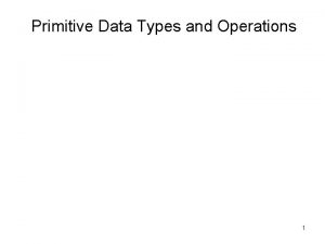 Primitive Data Types and Operations 1 Objectives To