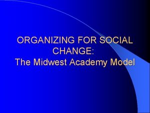 ORGANIZING FOR SOCIAL CHANGE The Midwest Academy Model