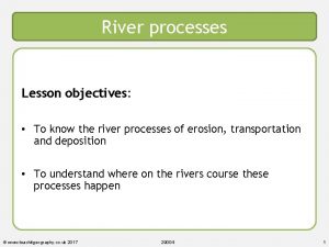 River processes Lesson objectives To know the river