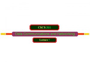CSCS 311 Data Communications and Networking Lecture 7