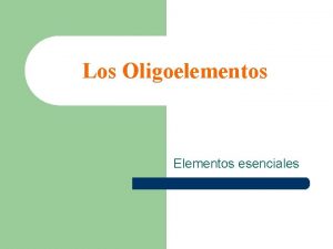 Los Oligoelementos Elementos esenciales El cuerpo humano necesita