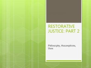 RESTORATIVE JUSTICE PART 2 Philosophy Assumptions Uses Restorative