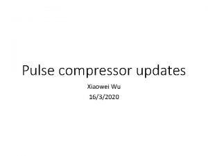 Pulse compressor updates Xiaowei Wu 1632020 Pulse compressor