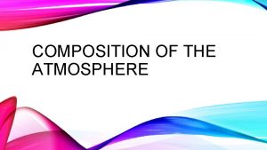 COMPOSITION OF THE ATMOSPHERE EARTHS ATMOSPHERE CONSISTS OF