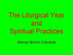 The Liturgical Year and Spiritual Practices Wendy Minton
