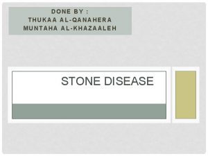 DONE BY THUKAA ALQANAHERA MUNTAHA ALKHAZAALEH STONE DISEASE