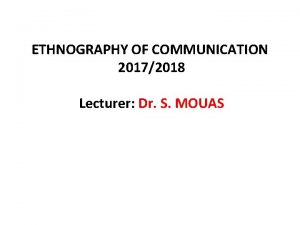 ETHNOGRAPHY OF COMMUNICATION 20172018 Lecturer Dr S MOUAS