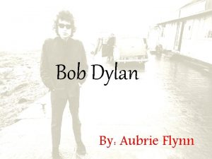 Bob Dylan By Aubrie Flynn Bob Dylan was