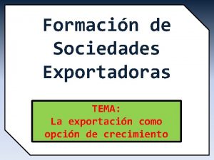 Formacin de Sociedades Exportadoras TEMA La exportacin como