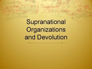 Supranational Organizations and Devolution Supranational Organizations Union of