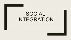 SOCIAL INTEGRATION Definition Social integration is adjusting different