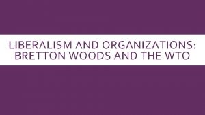 LIBERALISM AND ORGANIZATIONS BRETTON WOODS AND THE WTO