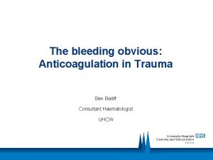 The bleeding obvious Anticoagulation in Trauma Ben Bailiff