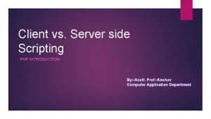 Client vs Server side Scripting PHP INTRODUCTION By